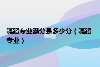 舞蹈专业满分是多少分（舞蹈专业）