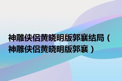 神雕侠侣黄晓明版郭襄结局（神雕侠侣黄晓明版郭襄）