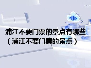 浦江不要门票的景点有哪些（浦江不要门票的景点）