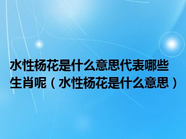 水性杨花是什么意思代表哪些生肖呢（水性杨花是什么意思）