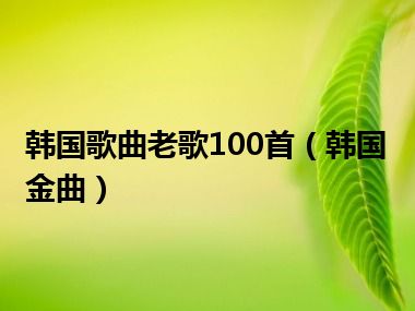 韩国歌曲老歌100首（韩国金曲）