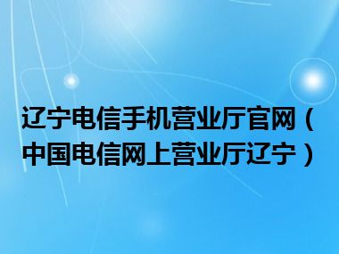 辽宁电信手机营业厅官网（中国电信网上营业厅辽宁）