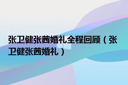 张卫健张茜婚礼全程回顾（张卫健张茜婚礼）