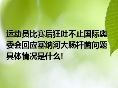 运动员比赛后狂吐不止国际奥委会回应塞纳河大肠杆菌问题 具体情况是什么!