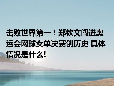 击败世界第一！郑钦文闯进奥运会网球女单决赛创历史 具体情况是什么!