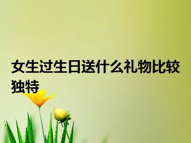 女生过生日送什么礼物比较独特