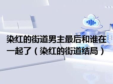 染红的街道男主最后和谁在一起了（染红的街道结局）