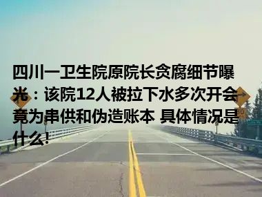 四川一卫生院原院长贪腐细节曝光：该院12人被拉下水多次开会竟为串供和伪造账本 具体情况是什么!