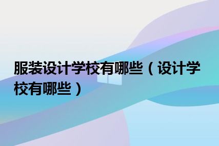 服装设计学校有哪些（设计学校有哪些）