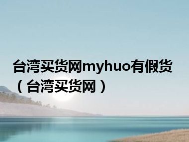 台湾买货网myhuo有假货（台湾买货网）