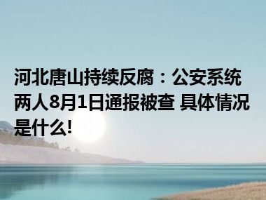 河北唐山持续反腐：公安系统两人8月1日通报被查 具体情况是什么!