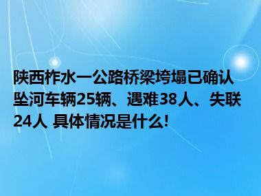 陕西柞水一公路桥梁垮塌已确认坠河车辆25辆、遇难38人、失联24人 具体情况是什么!