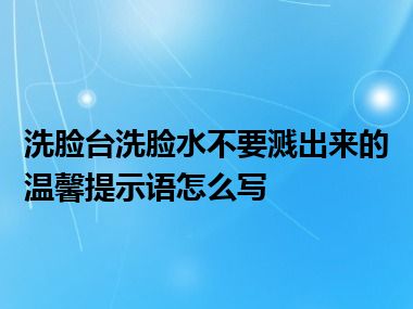 洗脸台洗脸水不要溅出来的温馨提示语怎么写