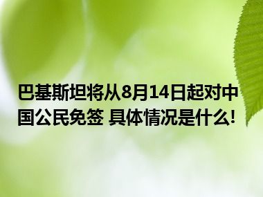 巴基斯坦将从8月14日起对中国公民免签 具体情况是什么!