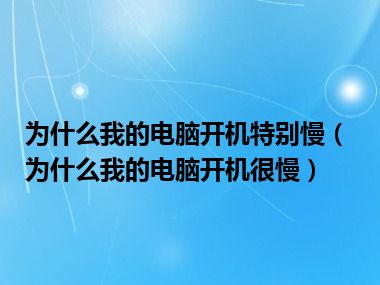 为什么我的电脑开机特别慢（为什么我的电脑开机很慢）