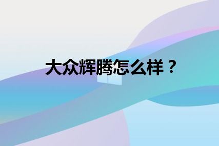 大众辉腾怎么样？