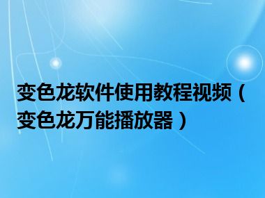 变色龙软件使用教程视频（变色龙万能播放器）