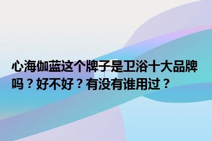 心海伽蓝这个牌子是卫浴十大品牌吗？好不好？有没有谁用过？