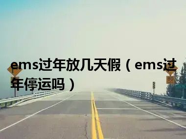 ems过年放几天假（ems过年停运吗）