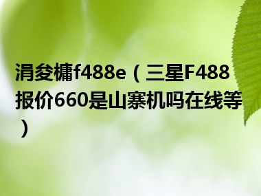 涓夋槦f488e（三星F488报价660是山寨机吗在线等）