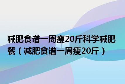 减肥食谱一周瘦20斤科学减肥餐（减肥食谱一周瘦20斤）