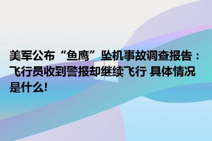 美军公布“鱼鹰”坠机事故调查报告：飞行员收到警报却继续飞行 具体情况是什么!