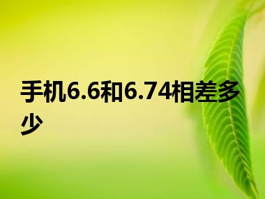 手机6.6和6.74相差多少