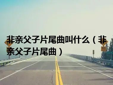 非亲父子片尾曲叫什么（非亲父子片尾曲）