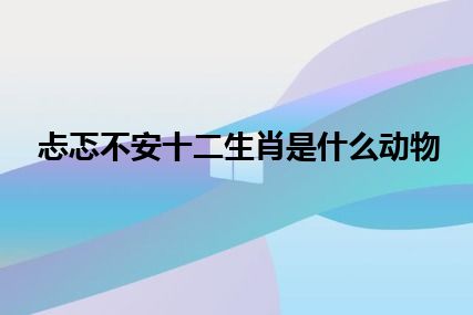 忐忑不安十二生肖是什么动物