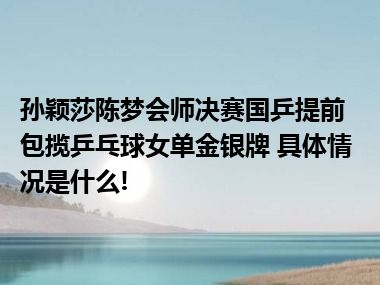 孙颖莎陈梦会师决赛国乒提前包揽乒乓球女单金银牌 具体情况是什么!