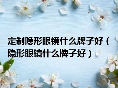 定制隐形眼镜什么牌子好（隐形眼镜什么牌子好）