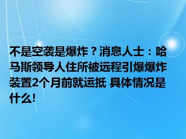 不是空袭是爆炸？消息人士：哈马斯领导人住所被远程引爆爆炸装置2个月前就运抵 具体情况是什么!