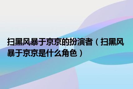 扫黑风暴于京京的扮演者（扫黑风暴于京京是什么角色）