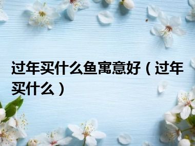 过年买什么鱼寓意好（过年买什么）