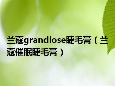 兰蔻grandiose睫毛膏（兰蔻催眠睫毛膏）