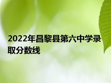 2022年昌黎县第六中学录取分数线