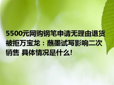 5500元网购钢笔申请无理由退货被拒万宝龙：蘸墨试写影响二次销售 具体情况是什么!