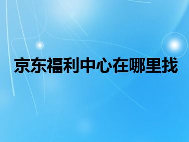 京东福利中心在哪里找