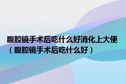 腹腔镜手术后吃什么好消化上大便（腹腔镜手术后吃什么好）