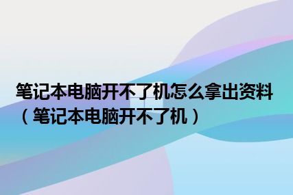 笔记本电脑开不了机怎么拿出资料（笔记本电脑开不了机）