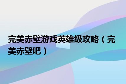 完美赤壁游戏英雄级攻略（完美赤壁吧）