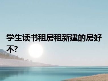 学生读书租房租新建的房好不?