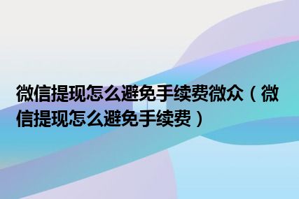 微信提现怎么避免手续费微众（微信提现怎么避免手续费）