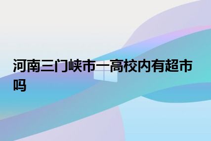 河南三门峡市一高校内有超市吗