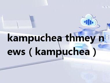 kampuchea thmey news（kampuchea）