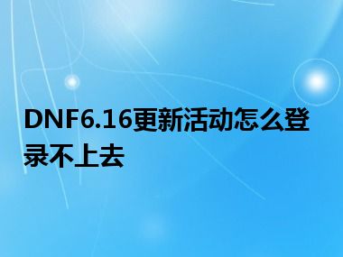 DNF6.16更新活动怎么登录不上去