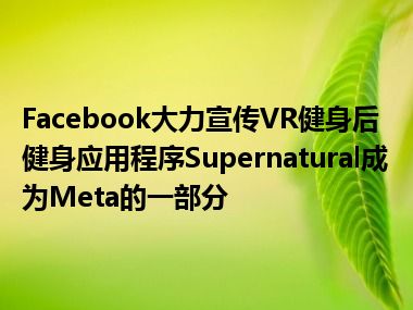 Facebook大力宣传VR健身后健身应用程序Supernatural成为Meta的一部分