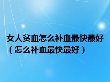 女人贫血怎么补血最快最好（怎么补血最快最好）