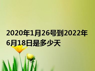 2020年1月26号到2022年6月18日是多少天