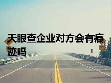 天眼查企业对方会有痕迹吗